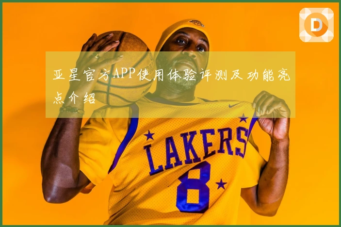 亚星官方APP使用体验评测及功能亮点介绍