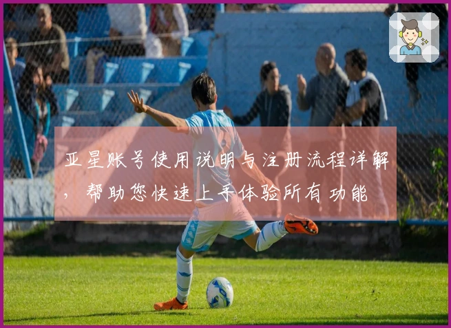 亚星账号使用说明与注册流程详解，帮助您快速上手体验所有功能