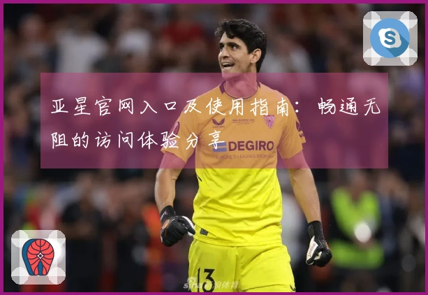 亚星官网入口及使用指南:畅通无阻的访问体验分享