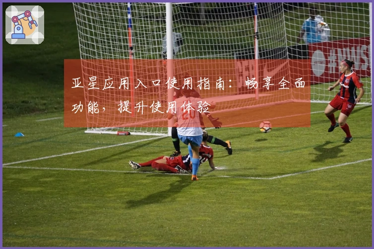 亚星应用入口使用指南：畅享全面功能，提升使用体验
