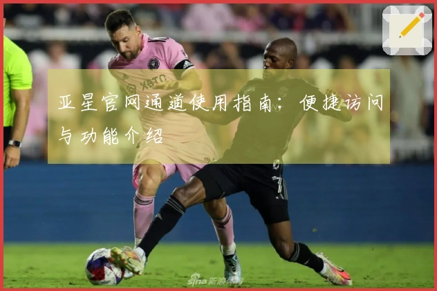 亚星官网通道使用指南：便捷访问与功能介绍