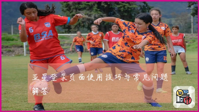亚星登录页面使用技巧与常见问题解答