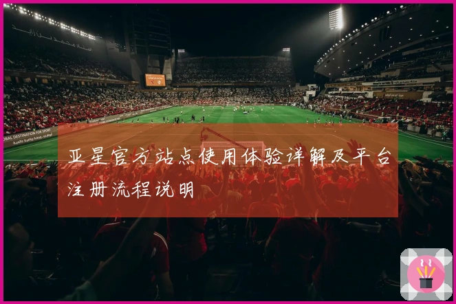 亚星官方站点使用体验详解及平台注册流程说明