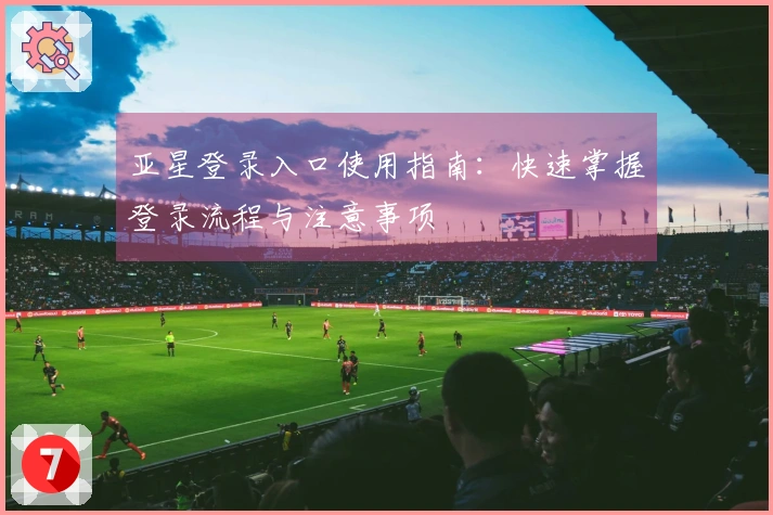 亚星登录入口使用指南：快速掌握登录流程与注意事项