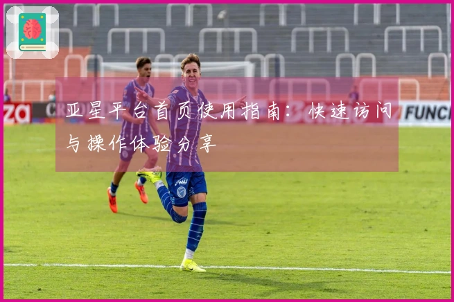 亚星平台首页使用指南：快速访问与操作体验分享
