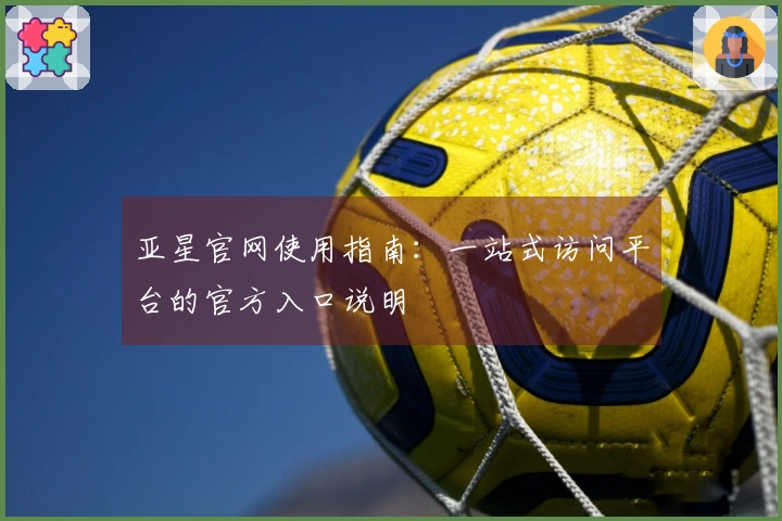 亚星官网使用指南：一站式访问平台的官方入口说明