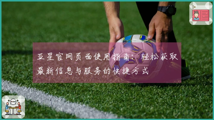 亚星官网页面使用指南：轻松获取最新信息与服务的快捷方式
