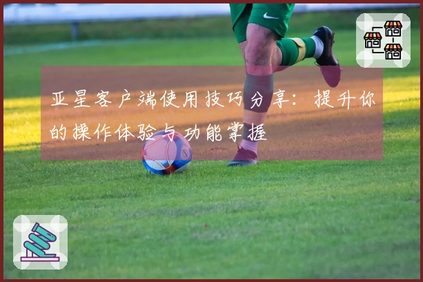 亚星客户端使用技巧分享：提升你的操作体验与功能掌握