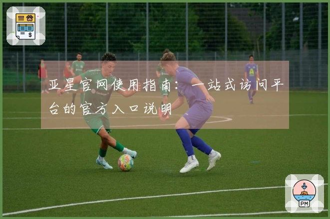 亚星官网使用指南:一站式访问平台的官方入口说明