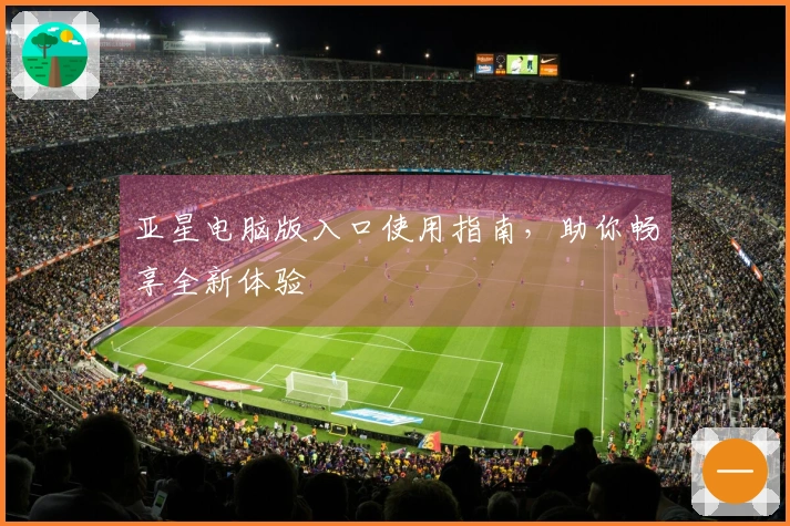 亚星电脑版入口使用指南，助你畅享全新体验