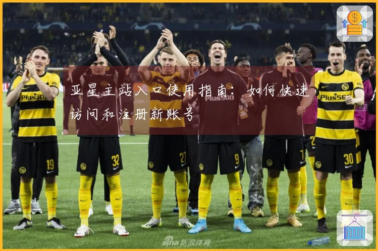 亚星主站入口使用指南：如何快速访问和注册新账号