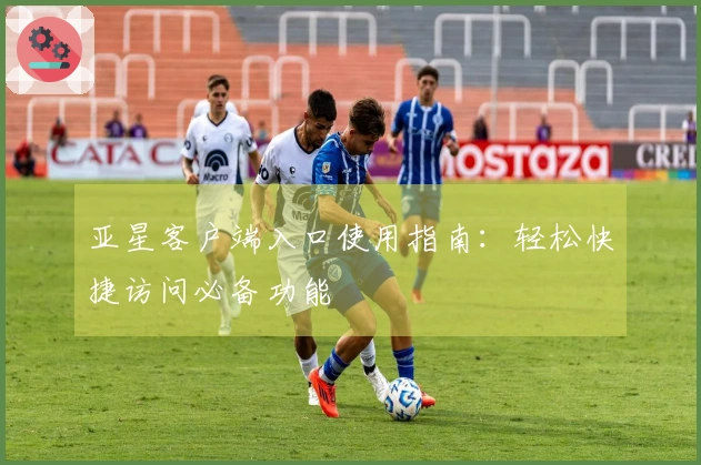 亚星客户端入口使用指南：轻松快捷访问必备功能