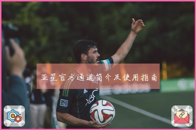 亚星官方通道简介及使用指南