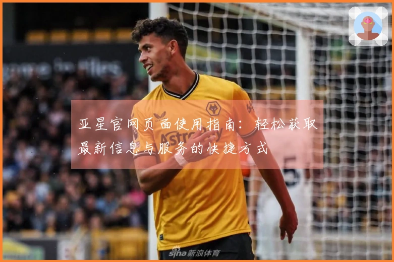 亚星官网页面使用指南：轻松获取最新信息与服务的快捷方式