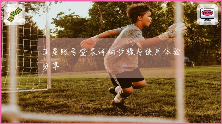 亚星账号登录详细步骤与使用体验分享