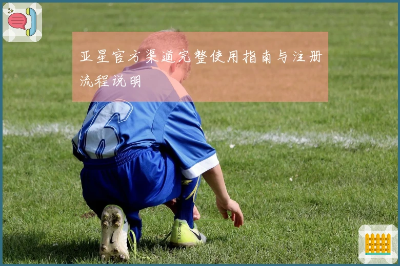 亚星官方渠道完整使用指南与注册流程说明