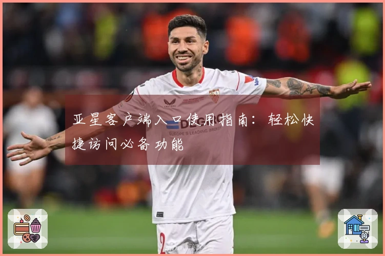 亚星客户端入口使用指南：轻松快捷访问必备功能