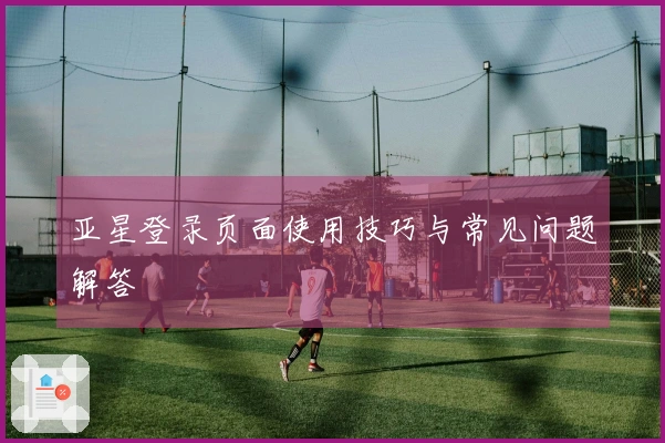 亚星登录页面使用技巧与常见问题解答