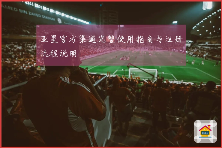 亚星官方渠道完整使用指南与注册流程说明