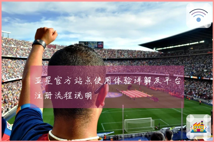 亚星官方站点使用体验详解及平台注册流程说明
