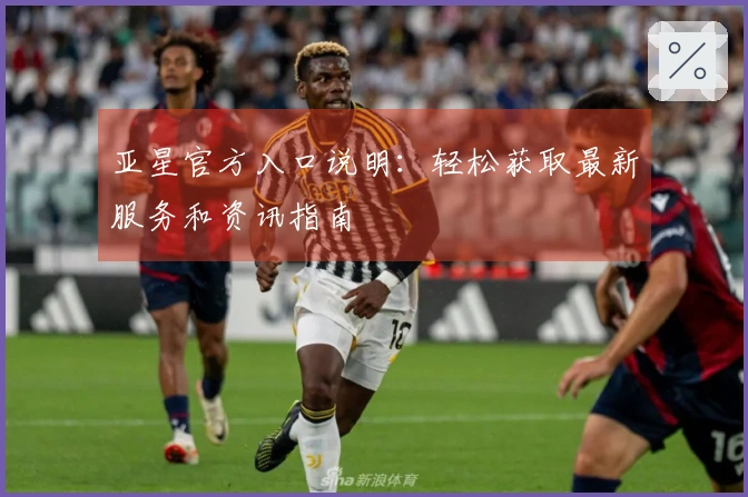 亚星官方入口说明：轻松获取最新服务和资讯指南