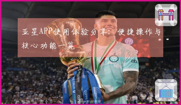 亚星APP使用体验分享：便捷操作与核心功能一览