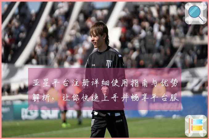 亚星平台注册详细使用指南与优势解析,让你快速上手并畅享平台服务